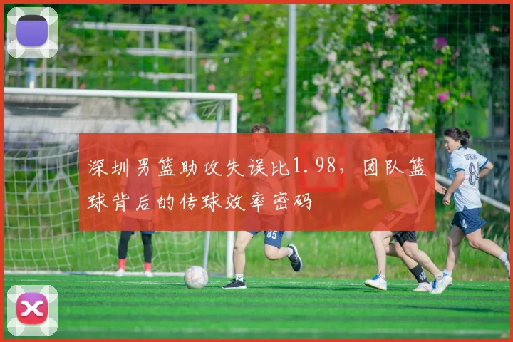 深圳男篮助攻失误比1.98,团队篮球背后的传球效率密码