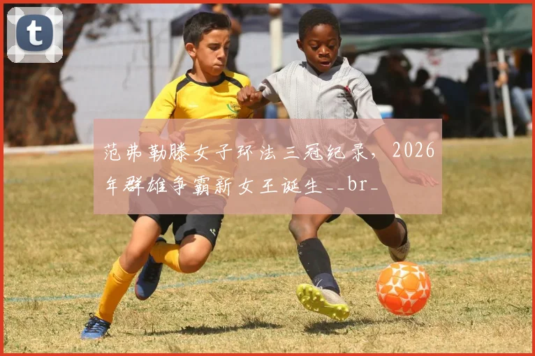 范弗勒滕女子环法三冠纪录,2026年群雄争霸新女王诞生__br_