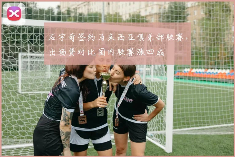 石宇奇签约马来西亚俱乐部联赛,出场费对比国内联赛涨四成