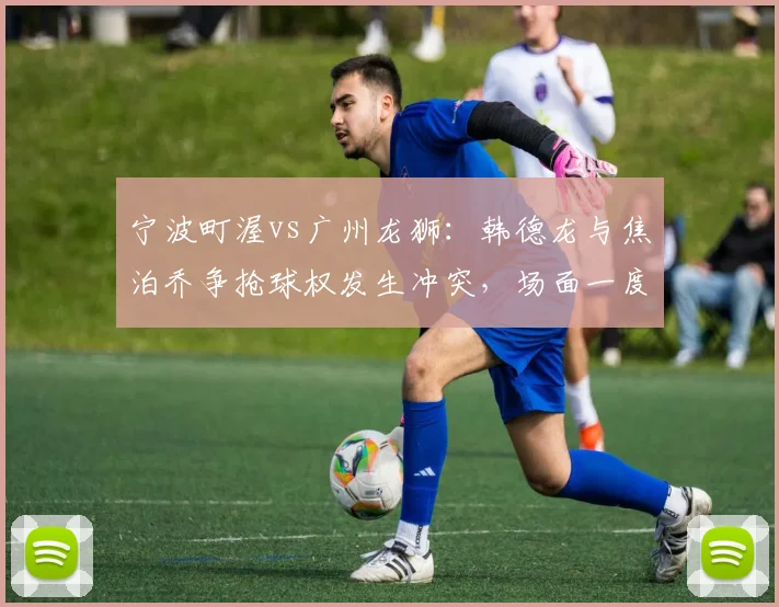 宁波町渥vs广州龙狮:韩德龙与焦泊乔争抢球权发生冲突,场面一度失控
