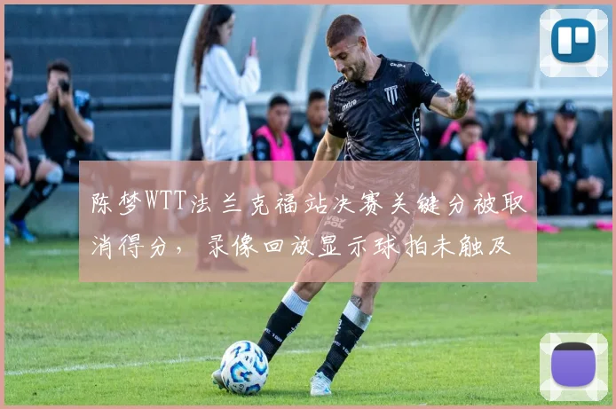 陈梦WTT法兰克福站决赛关键分被取消得分,录像回放显示球拍未触及桌面
