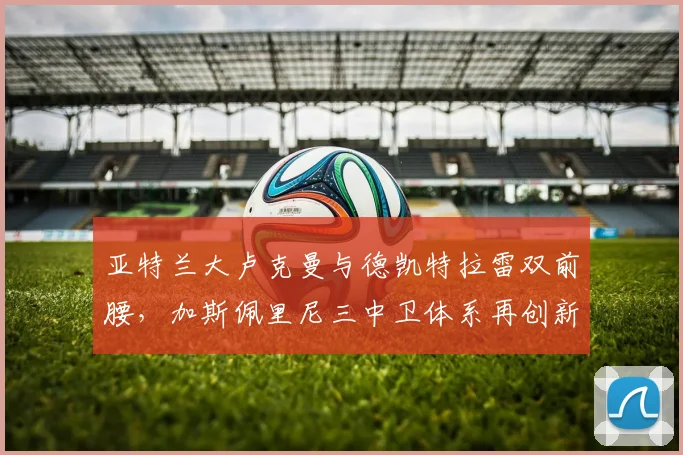 亚特兰大卢克曼与德凯特拉雷双前腰,加斯佩里尼三中卫体系再创新