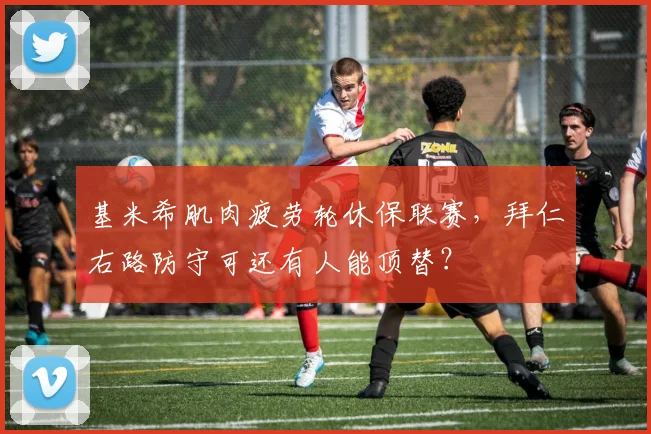 基米希肌肉疲劳轮休保联赛,拜仁右路防守可还有人能顶替?