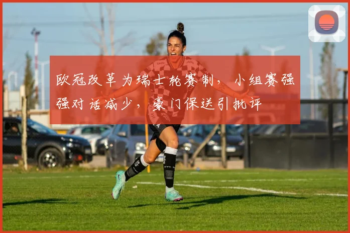 欧冠改革为瑞士轮赛制,小组赛强强对话减少,豪门保送引批评