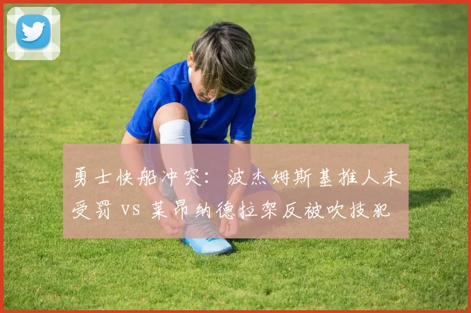 勇士快船冲突：波杰姆斯基推人未受罚 vs 莱昂纳德拉架反被吹技犯的荒诞一幕